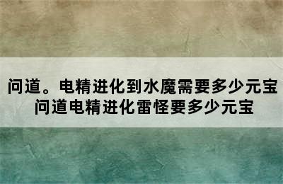 问道。电精进化到水魔需要多少元宝 问道电精进化雷怪要多少元宝